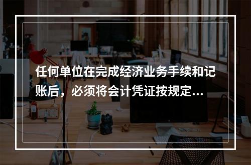 任何单位在完成经济业务手续和记账后，必须将会计凭证按规定的立