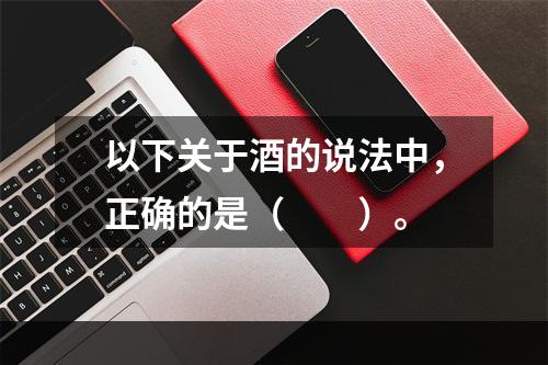 以下关于酒的说法中，正确的是（　　）。