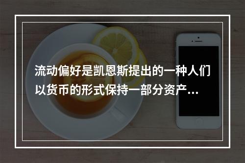 流动偏好是凯恩斯提出的一种人们以货币的形式保持一部分资产的