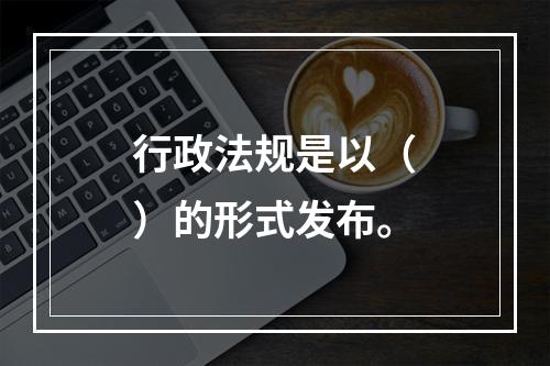 行政法规是以（　）的形式发布。