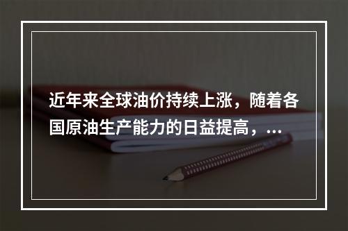 近年来全球油价持续上涨，随着各国原油生产能力的日益提高，全