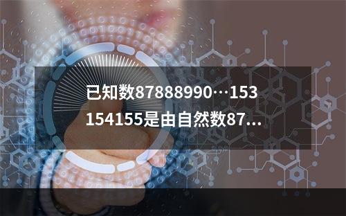 已知数87888990…153154155是由自然数87到1