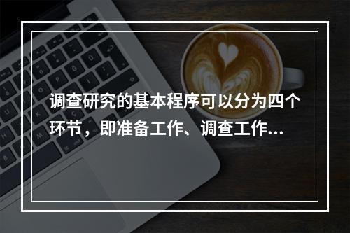 调查研究的基本程序可以分为四个环节，即准备工作、调查工作、研