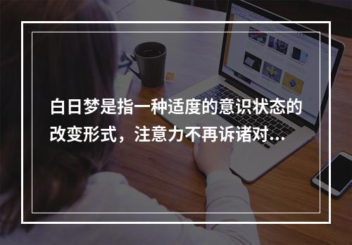 白日梦是指一种适度的意识状态的改变形式，注意力不再诉诸对环