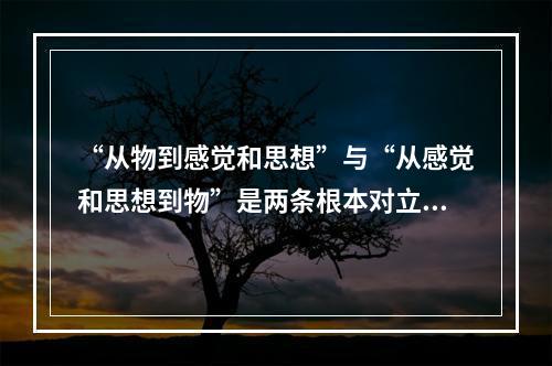 “从物到感觉和思想”与“从感觉和思想到物”是两条根本对立的认