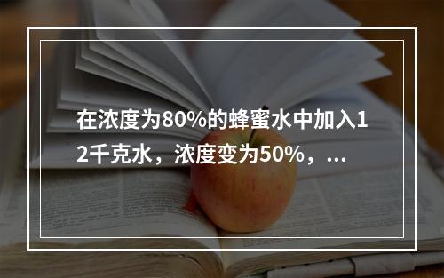 在浓度为80%的蜂蜜水中加入12千克水，浓度变为50%，再加