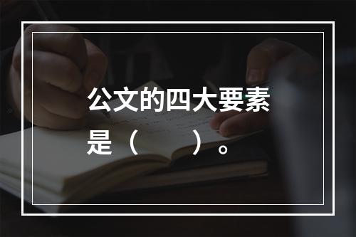 公文的四大要素是（　　）。