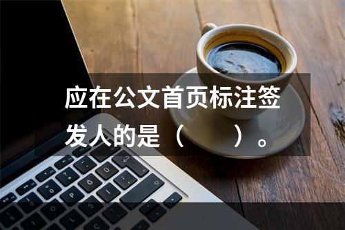 应在公文首页标注签发人的是（　　）。