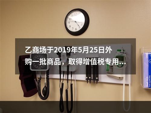 乙商场于2019年5月25日外购一批商品，取得增值税专用发票