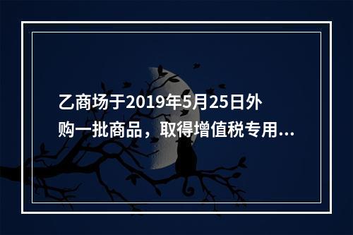 乙商场于2019年5月25日外购一批商品，取得增值税专用发票