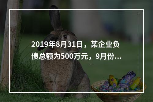 2019年8月31日，某企业负债总额为500万元，9月份收回