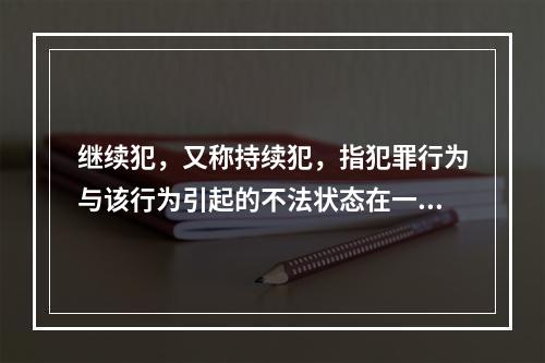 继续犯，又称持续犯，指犯罪行为与该行为引起的不法状态在一定