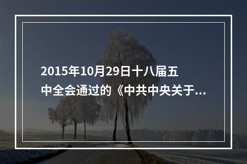 2015年10月29日十八届五中全会通过的《中共中央关于制定