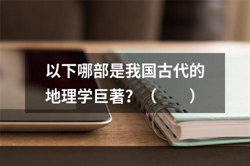 以下哪部是我国古代的地理学巨著？（　　）