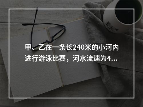 甲、乙在一条长240米的小河内进行游泳比赛，河水流速为4米/