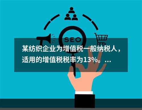 某纺织企业为增值税一般纳税人，适用的增值税税率为13%。该企