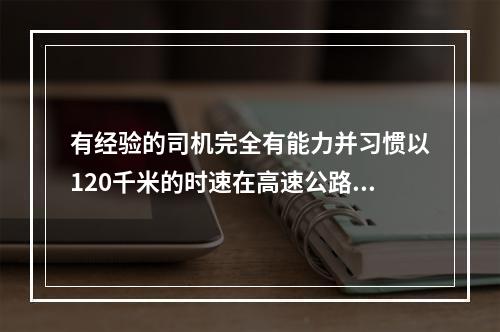 有经验的司机完全有能力并习惯以120千米的时速在高速公路上