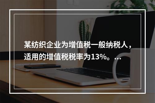 某纺织企业为增值税一般纳税人，适用的增值税税率为13%。该企