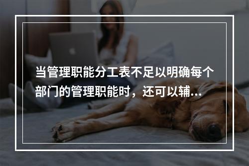 当管理职能分工表不足以明确每个部门的管理职能时，还可以辅助使