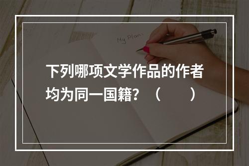 下列哪项文学作品的作者均为同一国籍？（　　）