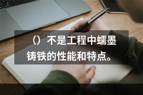 （）不是工程中蠕墨铸铁的性能和特点。