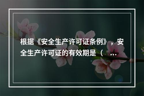 根据《安全生产许可证条例》，安全生产许可证的有效期是（　）年