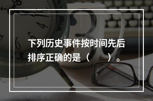 下列历史事件按时间先后排序正确的是（　　）。