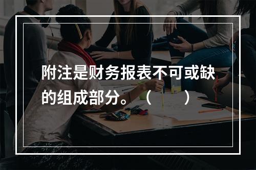 附注是财务报表不可或缺的组成部分。（　　）