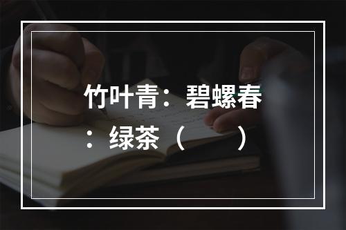 竹叶青：碧螺春：绿茶（　　）