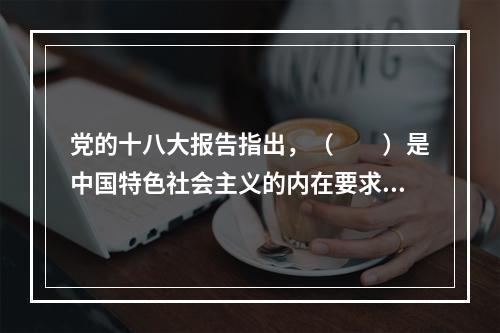 党的十八大报告指出，（　　）是中国特色社会主义的内在要求，（