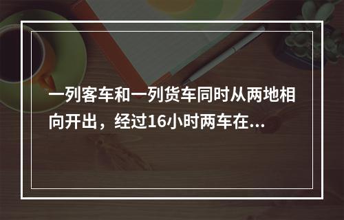 一列客车和一列货车同时从两地相向开出，经过16小时两车在某处