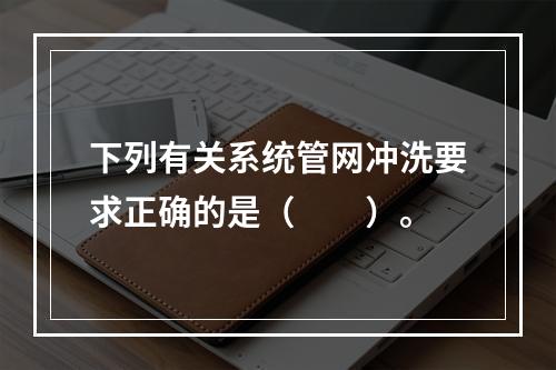 下列有关系统管网冲洗要求正确的是（  ）。