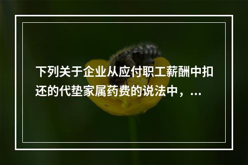 下列关于企业从应付职工薪酬中扣还的代垫家属药费的说法中，正确