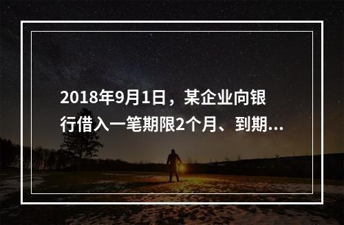 2018年9月1日，某企业向银行借入一笔期限2个月、到期一次