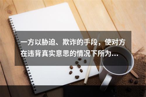 一方以胁迫、欺诈的手段，使对方在违背真实意思的情况下所为的民