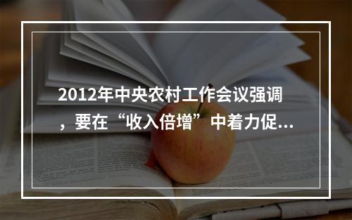 2012年中央农村工作会议强调，要在“收入倍增”中着力促进农