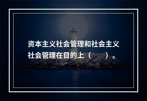 资本主义社会管理和社会主义社会管理在目的上（　　）。