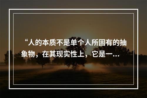 “人的本质不是单个人所固有的抽象物，在其现实性上，它是一切社