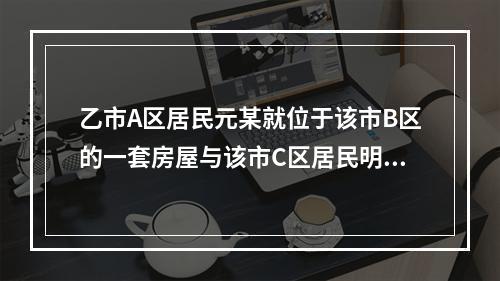 乙市A区居民元某就位于该市B区的一套房屋与该市C区居民明某发