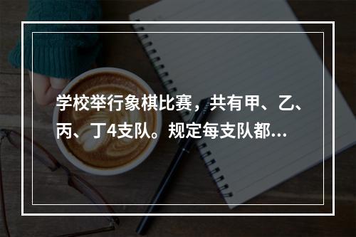 学校举行象棋比赛，共有甲、乙、丙、丁4支队。规定每支队都要和