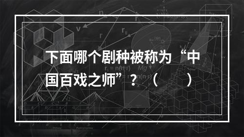 下面哪个剧种被称为“中国百戏之师”？（　　）