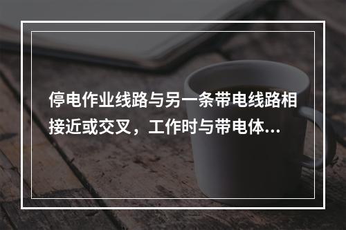 停电作业线路与另一条带电线路相接近或交叉，工作时与带电体接触