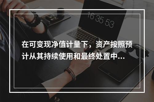 在可变现净值计量下，资产按照预计从其持续使用和最终处置中所产