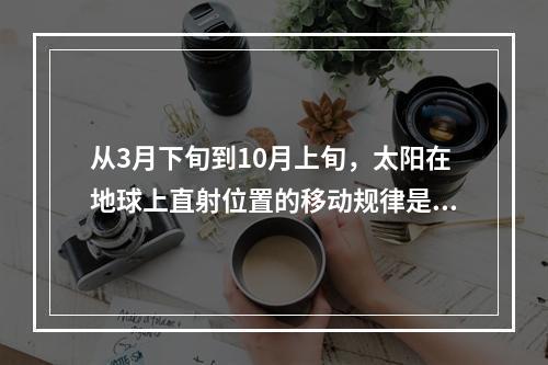 从3月下旬到10月上旬，太阳在地球上直射位置的移动规律是（　