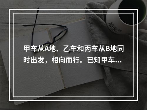 甲车从A地、乙车和丙车从B地同时出发，相向而行。已知甲车每小