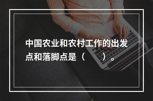 中国农业和农村工作的出发点和落脚点是（　　）。