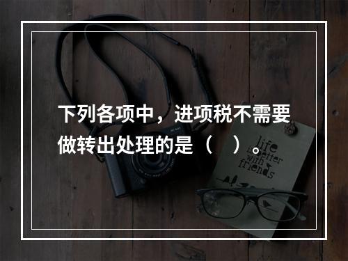 下列各项中，进项税不需要做转出处理的是（　）。