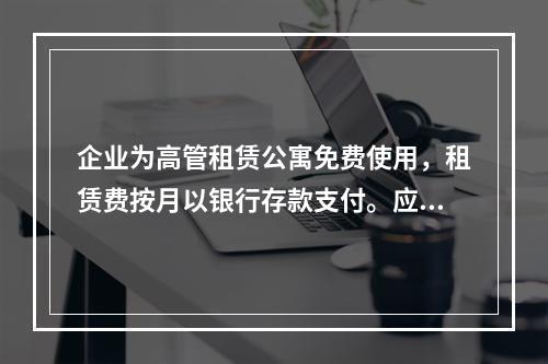 企业为高管租赁公寓免费使用，租赁费按月以银行存款支付。应编制