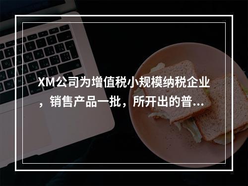 XM公司为增值税小规模纳税企业，销售产品一批，所开出的普通发