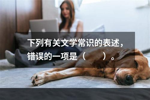 下列有关文学常识的表述，错误的一项是（　　）。